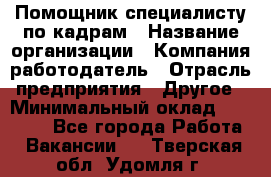 Помощник специалисту по кадрам › Название организации ­ Компания-работодатель › Отрасль предприятия ­ Другое › Минимальный оклад ­ 25 100 - Все города Работа » Вакансии   . Тверская обл.,Удомля г.